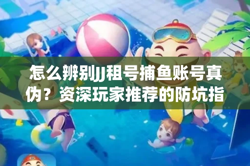 怎么辨别JJ租号捕鱼账号真伪？资深玩家推荐的防坑指南！