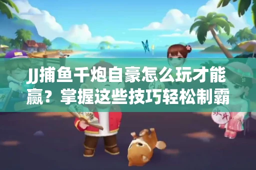 JJ捕鱼千炮自豪怎么玩才能赢？掌握这些技巧轻松制霸