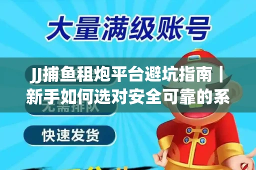 JJ捕鱼租炮平台避坑指南｜新手如何选对安全可靠的系统？