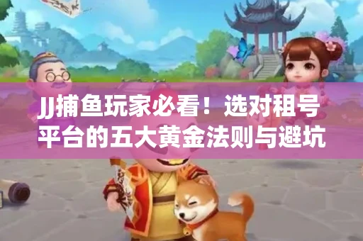 JJ捕鱼玩家必看！选对租号平台的五大黄金法则与避坑指南