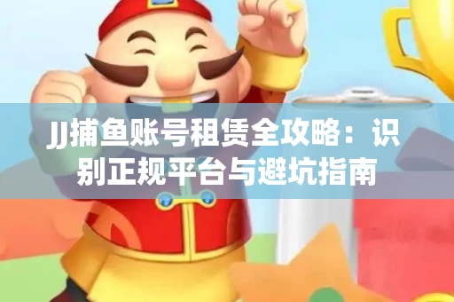 JJ捕鱼账号租赁全攻略：识别正规平台与避坑指南