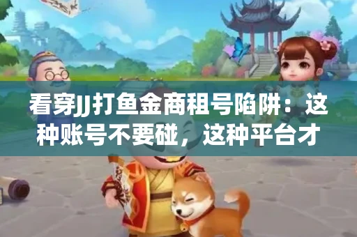 看穿JJ打鱼金商租号陷阱：这种账号不要碰，这种平台才靠谱